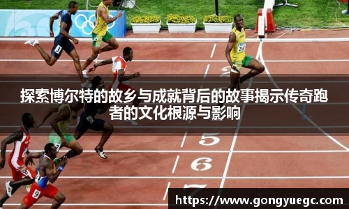 探索博尔特的故乡与成就背后的故事揭示传奇跑者的文化根源与影响