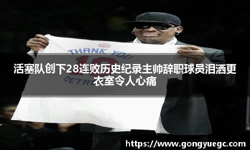 活塞队创下28连败历史纪录主帅辞职球员泪洒更衣室令人心痛