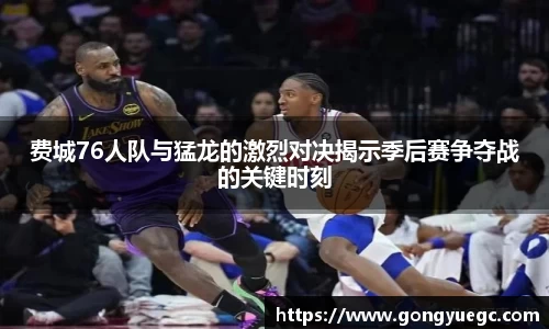 费城76人队与猛龙的激烈对决揭示季后赛争夺战的关键时刻