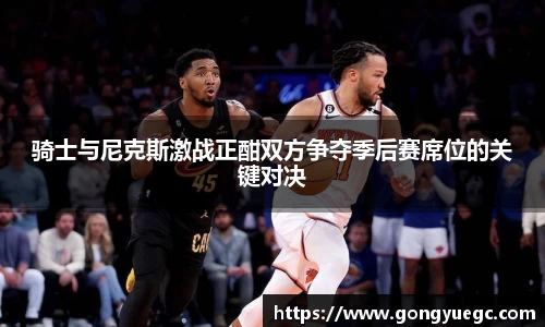 骑士与尼克斯激战正酣双方争夺季后赛席位的关键对决